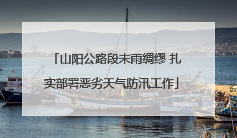 山阳公路段未雨绸缪 扎实部署恶劣天气防汛工作