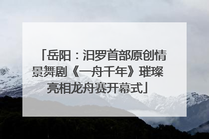 岳阳：汨罗首部原创情景舞剧《一舟千年》璀璨亮相龙舟赛开幕式