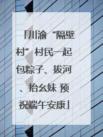 川渝“隔壁村”村民一起包粽子、拔河、抬幺妹 预祝端午安康