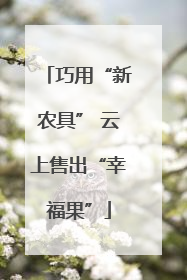 巧用“新农具” 云上售出“幸福果”