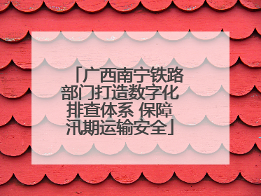 广西南宁铁路部门打造数字化排查体系 保障汛期运输安全