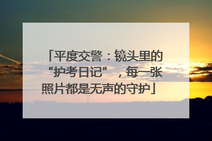 平度交警：镜头里的“护考日记”，每一张照片都是无声的守护