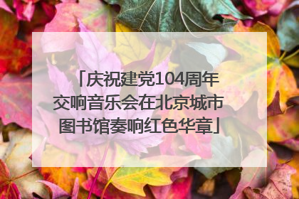 庆祝建党104周年交响音乐会在北京城市图书馆奏响红色华章