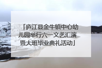 庐江县金牛镇中心幼儿园举行六一文艺汇演暨大班毕业典礼活动