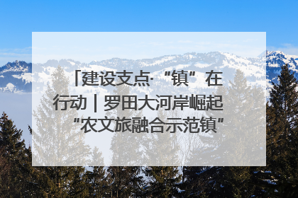 建设支点·“镇”在行动｜罗田大河岸崛起“农文旅融合示范镇”“服务县城卫星镇”