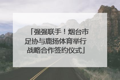 强强联手！烟台市足协与鹿扬体育举行战略合作签约仪式