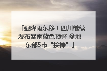 强降雨东移！四川继续发布暴雨蓝色预警 盆地东部5市“接棒”
