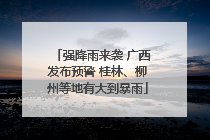 强降雨来袭 广西发布预警 桂林、柳州等地有大到暴雨
