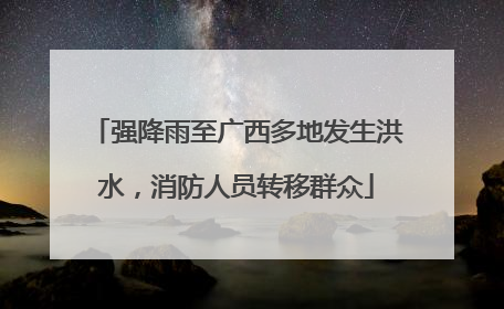 强降雨至广西多地发生洪水，消防人员转移群众