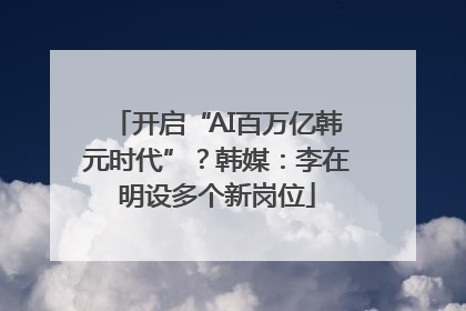 开启“AI百万亿韩元时代”？韩媒：李在明设多个新岗位