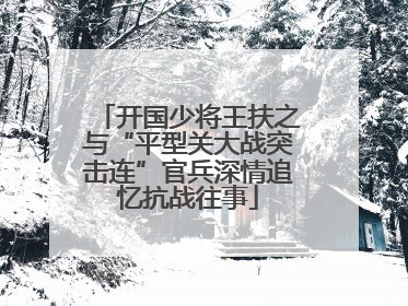 开国少将王扶之与“平型关大战突击连”官兵深情追忆抗战往事