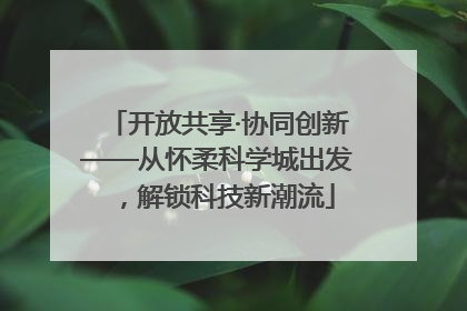 开放共享·协同创新——从怀柔科学城出发，解锁科技新潮流