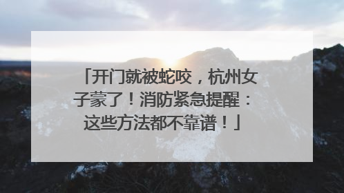 开门就被蛇咬，杭州女子蒙了！消防紧急提醒：这些方法都不靠谱！