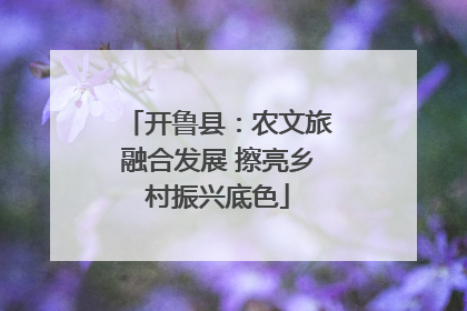 开鲁县：农文旅融合发展 擦亮乡村振兴底色