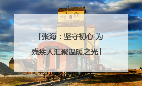 张海：坚守初心 为残疾人汇聚温暖之光