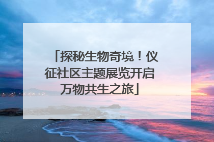 探秘生物奇境！仪征社区主题展览开启万物共生之旅