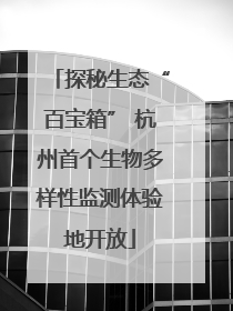 探秘生态“百宝箱” 杭州首个生物多样性监测体验地开放
