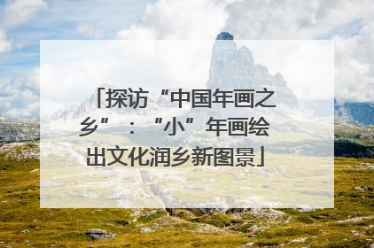 探访“中国年画之乡”：“小”年画绘出文化润乡新图景