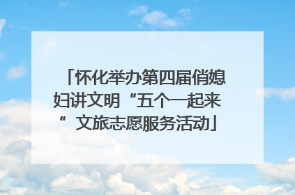 怀化举办第四届俏媳妇讲文明“五个一起来”文旅志愿服务活动