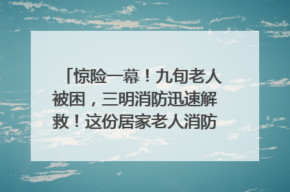 惊险一幕！九旬老人被困，三明消防迅速解救！这份居家老人消防安全指南请立刻收藏