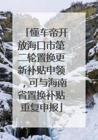 懂车帝开放海口市第二轮置换更新补贴申领，可与海南省置换补贴重复申报