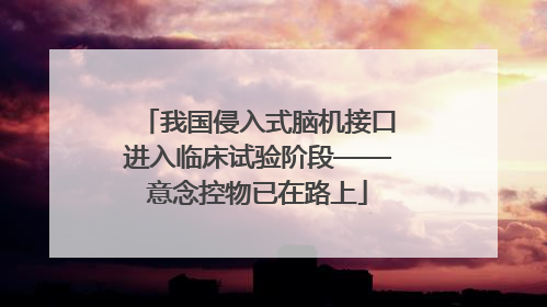 我国侵入式脑机接口进入临床试验阶段——意念控物已在路上