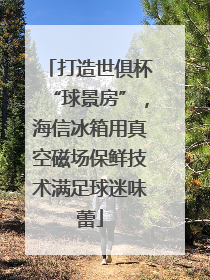 打造世俱杯“球景房”，海信冰箱用真空磁场保鲜技术满足球迷味蕾