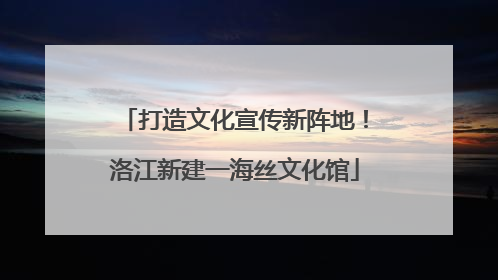打造文化宣传新阵地！洛江新建一海丝文化馆