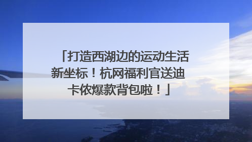 打造西湖边的运动生活新坐标！杭网福利官送迪卡侬爆款背包啦！