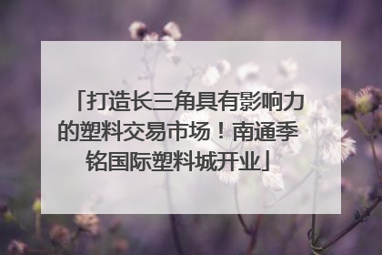 打造长三角具有影响力的塑料交易市场！南通季铭国际塑料城开业