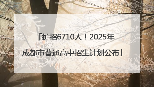 扩招6710人！2025年成都市普通高中招生计划公布