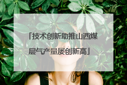 技术创新助推山西煤层气产量屡创新高