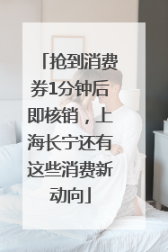 抢到消费券1分钟后即核销，上海长宁还有这些消费新动向