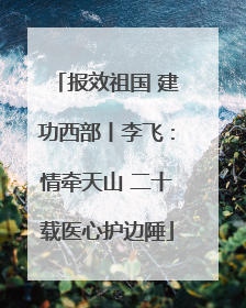 报效祖国 建功西部丨李飞：情牵天山 二十载医心护边陲