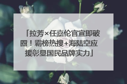 拉芳×任嘉伦官宣即破圈！霸榜热搜+海陆空应援彰显国民品牌实力