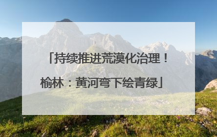 持续推进荒漠化治理！榆林：黄河弯下绘青绿