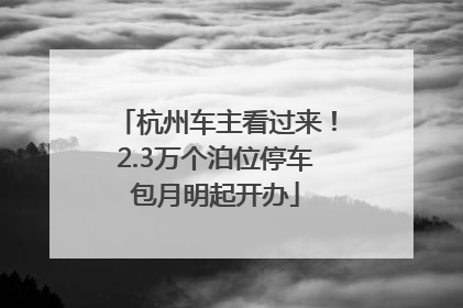 杭州车主看过来！2.3万个泊位停车包月明起开办