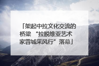 架起中拉文化交流的桥梁 “拉脱维亚艺术家蓉城采风行”落幕