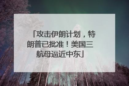 攻击伊朗计划，特朗普已批准！美国三航母逼近中东