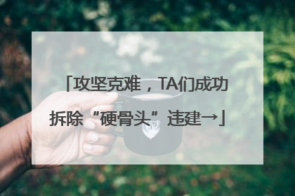 攻坚克难，TA们成功拆除“硬骨头”违建→