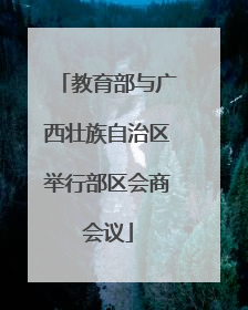 教育部与广西壮族自治区举行部区会商会议