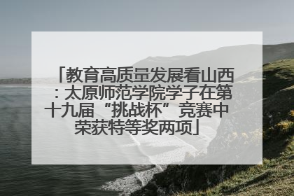 教育高质量发展看山西：太原师范学院学子在第十九届“挑战杯”竞赛中荣获特等奖两项