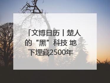 文博日历丨楚人的“黑”科技 地下埋藏2500年依旧熠熠生辉