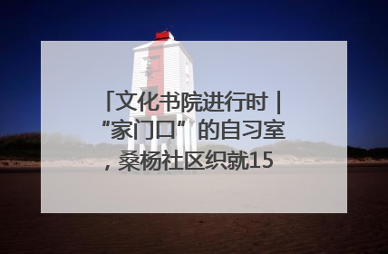 文化书院进行时｜“家门口”的自习室，桑杨社区织就15分钟学习生活圈