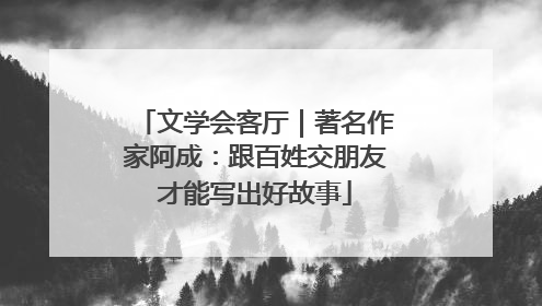 文学会客厅｜著名作家阿成：跟百姓交朋友才能写出好故事