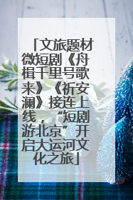 文旅题材微短剧《舟楫千里号歌来》《祈安澜》接连上线，“短剧游北京”开启大运河文化之旅
