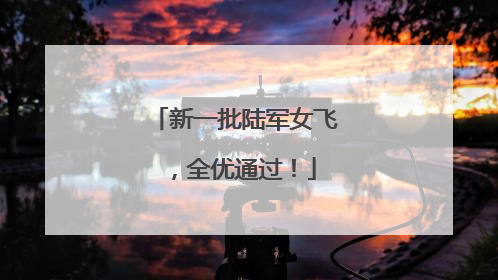 新一批陆军女飞，全优通过！
