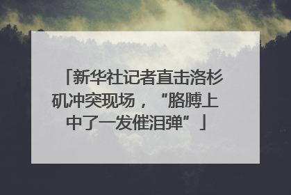 新华社记者直击洛杉矶冲突现场，“胳膊上中了一发催泪弹”