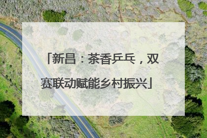 新昌：茶香乒乓，双赛联动赋能乡村振兴