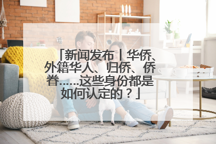 新闻发布丨华侨、外籍华人、归侨、侨眷……这些身份都是如何认定的？